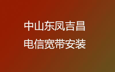 中山东凤吉昌电信宽带的价格怎么样？中山东凤吉昌电信宽带安装能在线预约吗？