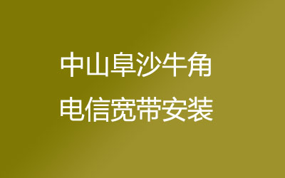 中山阜沙牛角电信宽带都有哪些套餐呢？中山阜沙牛角电信宽带预约