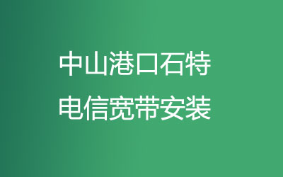 在中山港口石特地区如何快速的安装电信宽带？中山港口石特电信宽带安装