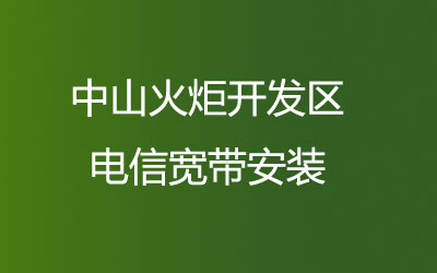 中山火炬开发区电信宽带安装，营业厅上门办理，套餐多资费低。