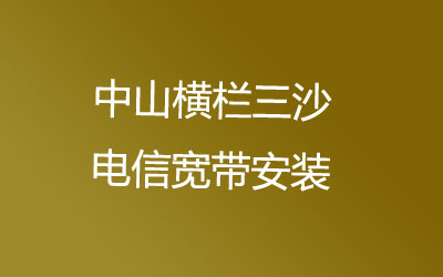 中山横栏三沙电信营业厅上门办理，套餐多资费低。中山横栏三沙电信宽带安装