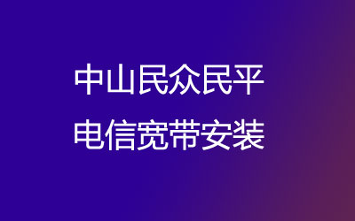 中山民众民平电信宽带营业厅上门办理，套餐多资费低。中山民众民平电信宽带安装