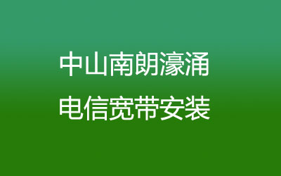 中山南朗濠涌电信宽带安装，营业厅上门办理，套餐多资费低。