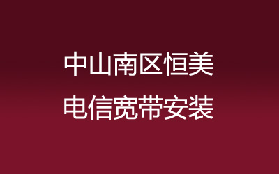 中山南区恒美电信宽带都有哪些套餐呢？中山南区恒美电信宽带安装