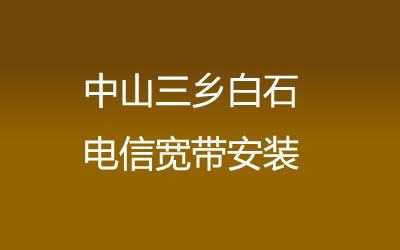 中山三乡白石电信宽带都有哪些套餐呢？中山三乡白石电信宽带安装