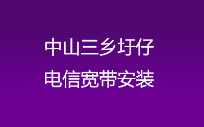 中山三乡圩仔电信宽带安装，营业厅上门办理，套餐多资费低