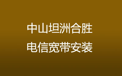 中山坦洲合胜电信宽带安装，营业厅上门办理，套餐多资费低