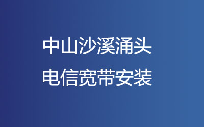 中山沙溪涌头电信宽带安装，中山沙溪涌头电信营业厅上门办理