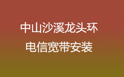 中山沙溪龙头环电信宽带的价格怎么样？中山沙溪龙头环电信宽带安装