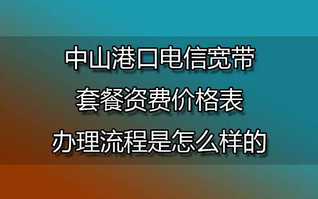 中山港口电信宽带套餐资费价格表-中山港口电信宽带办理流程是怎么样的