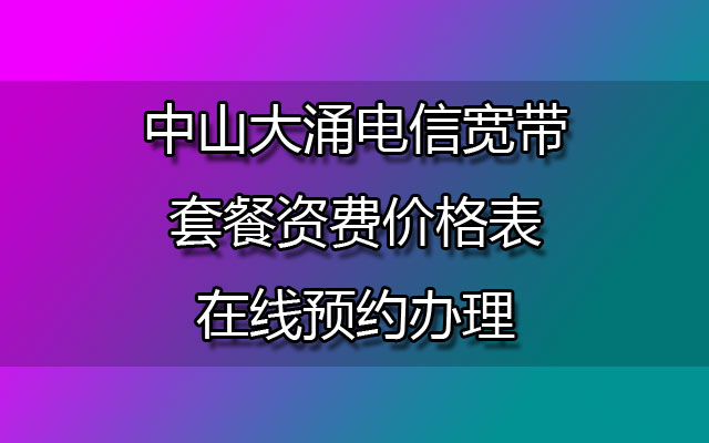 中山大涌电信宽带套餐资费价格表-中山大涌电信宽带在线预约办理