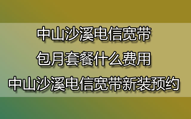 中山沙溪电信宽带包月套餐什么费用