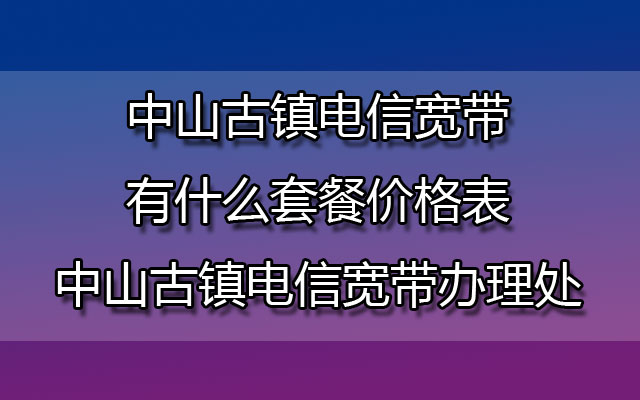 中山古镇电信宽带有什么套餐价格表-中山古镇电信宽带办理处