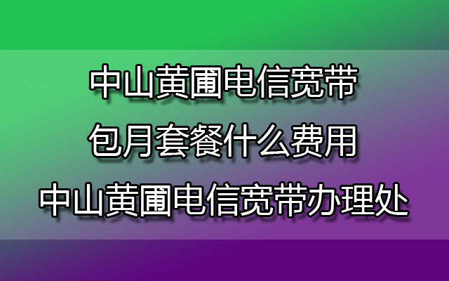 中山黄圃电信宽带包月套餐什么费用-中山黄圃电信宽带办理处